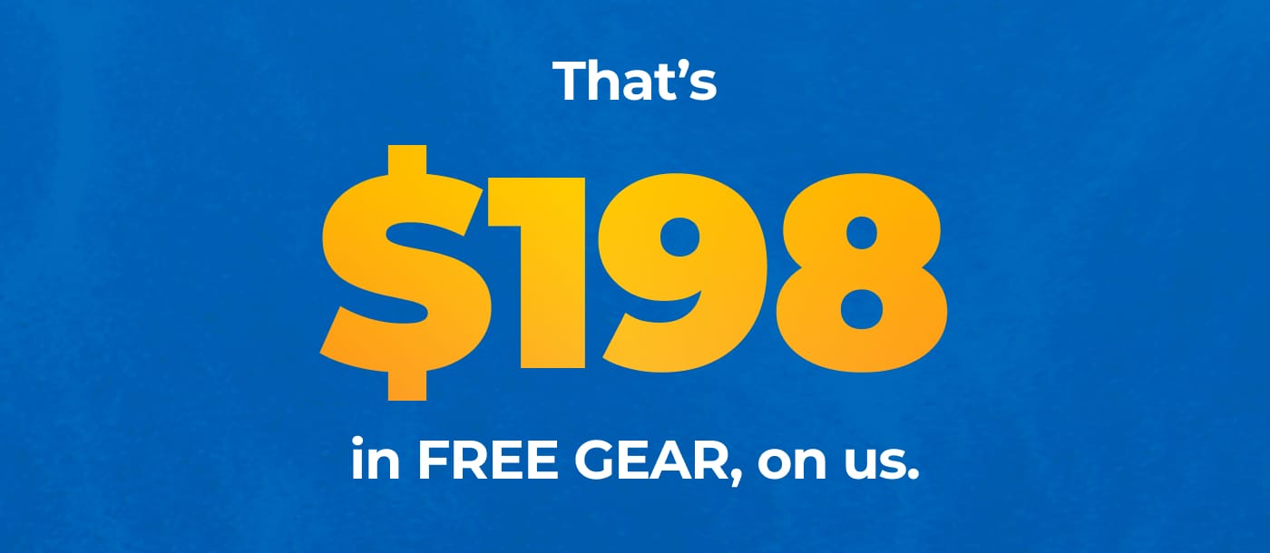 That's $198 in FREE GEAR, on us.