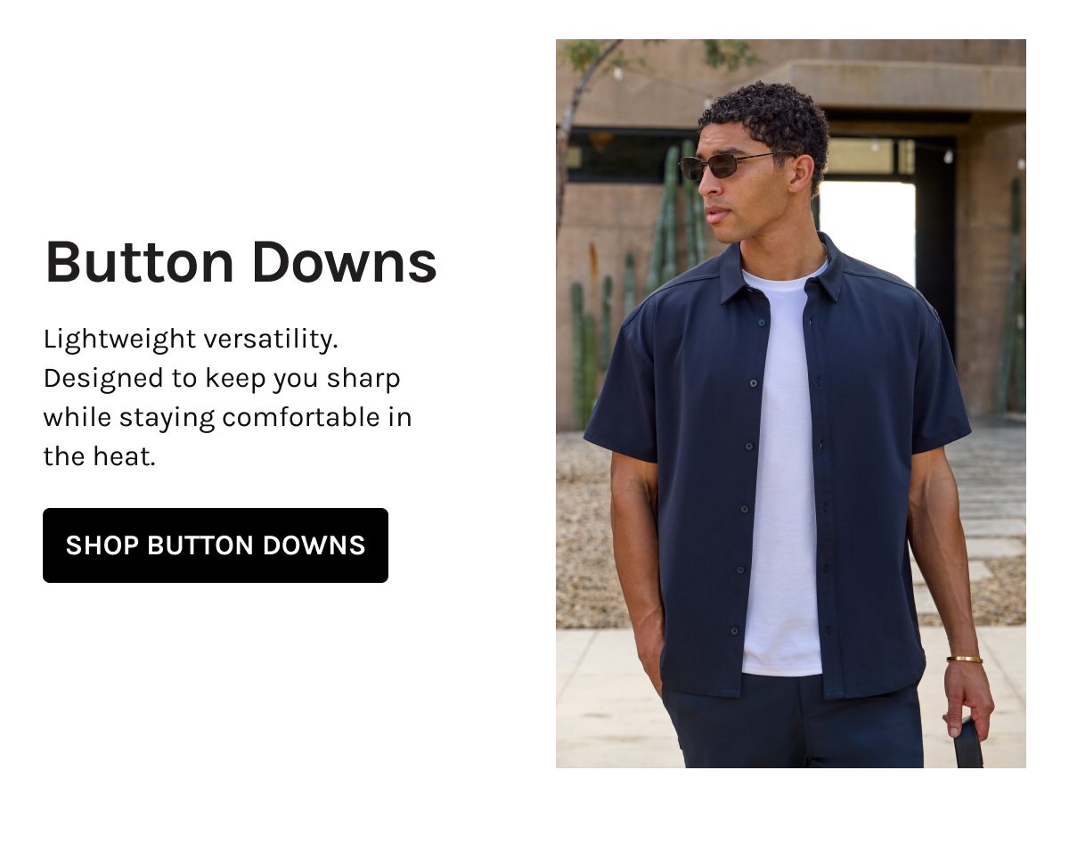 Button Downs  Lightweight versatility. Designed to keep you sharp while staying comfortable in the heat.  [[SHOP BUTTON DOWNS]]