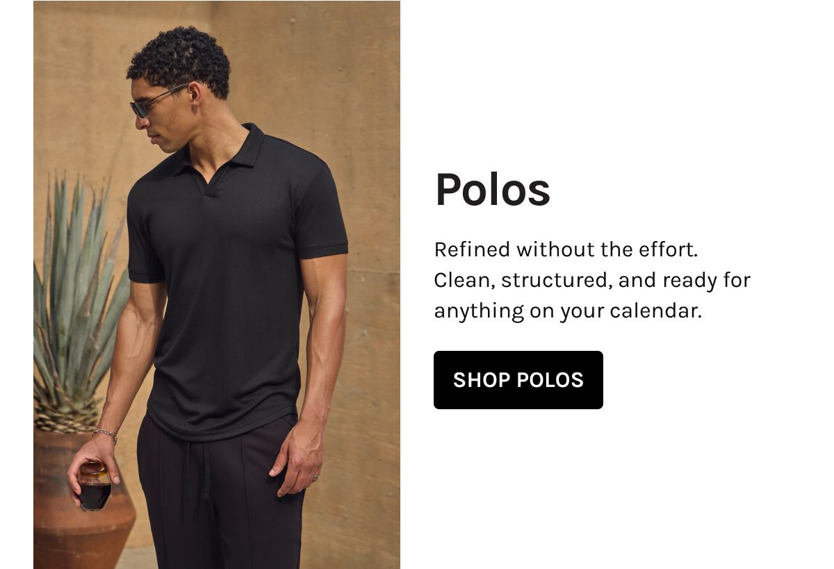 Polos  Refined without the effort. Clean, structured, and ready for anything on your calendar.  [[SHOP POLOS]]