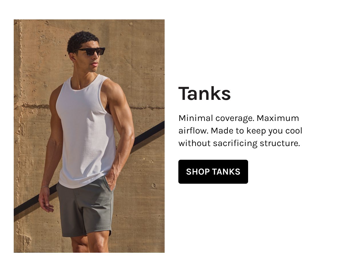 Tanks  Minimal coverage. Maximum airflow. Made to keep you cool without sacrificing structure.  [[SHOP TANKS]]