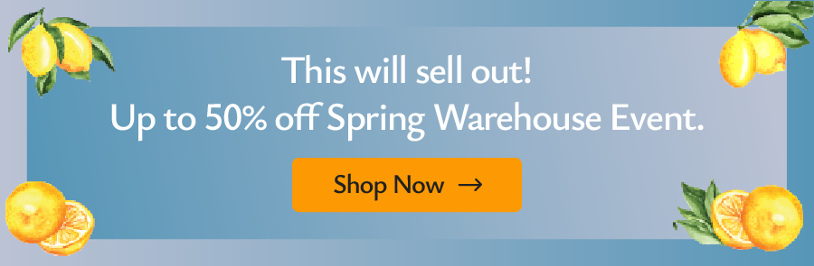 Your exclusive access to 50% off our Spring Warehouse Event!