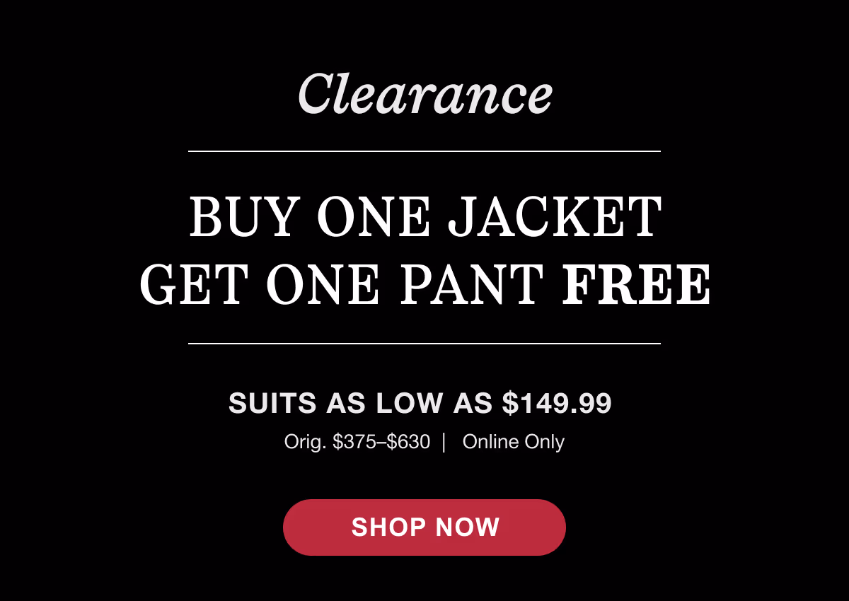 Clearance Buy One Jacket Get One Pant Free | Online Only Select Suit Separates | Suits As Low As $149.99 | Orig $375-$630 | Shop Now.