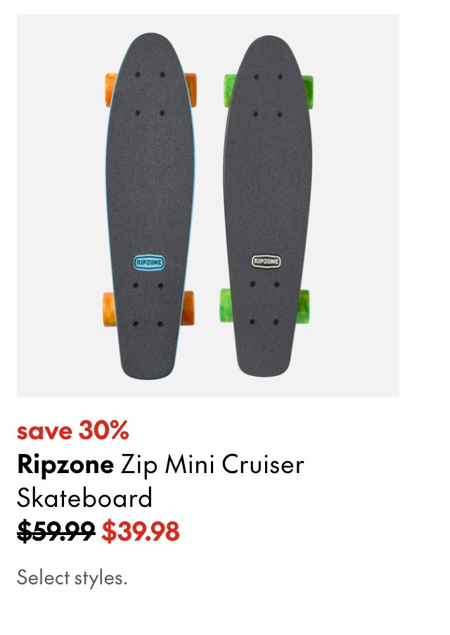 Ripzone Zip Mini Cruiser Skateboard
save 30% 
59.99 (strikethrough)
39.98
Select styles. 