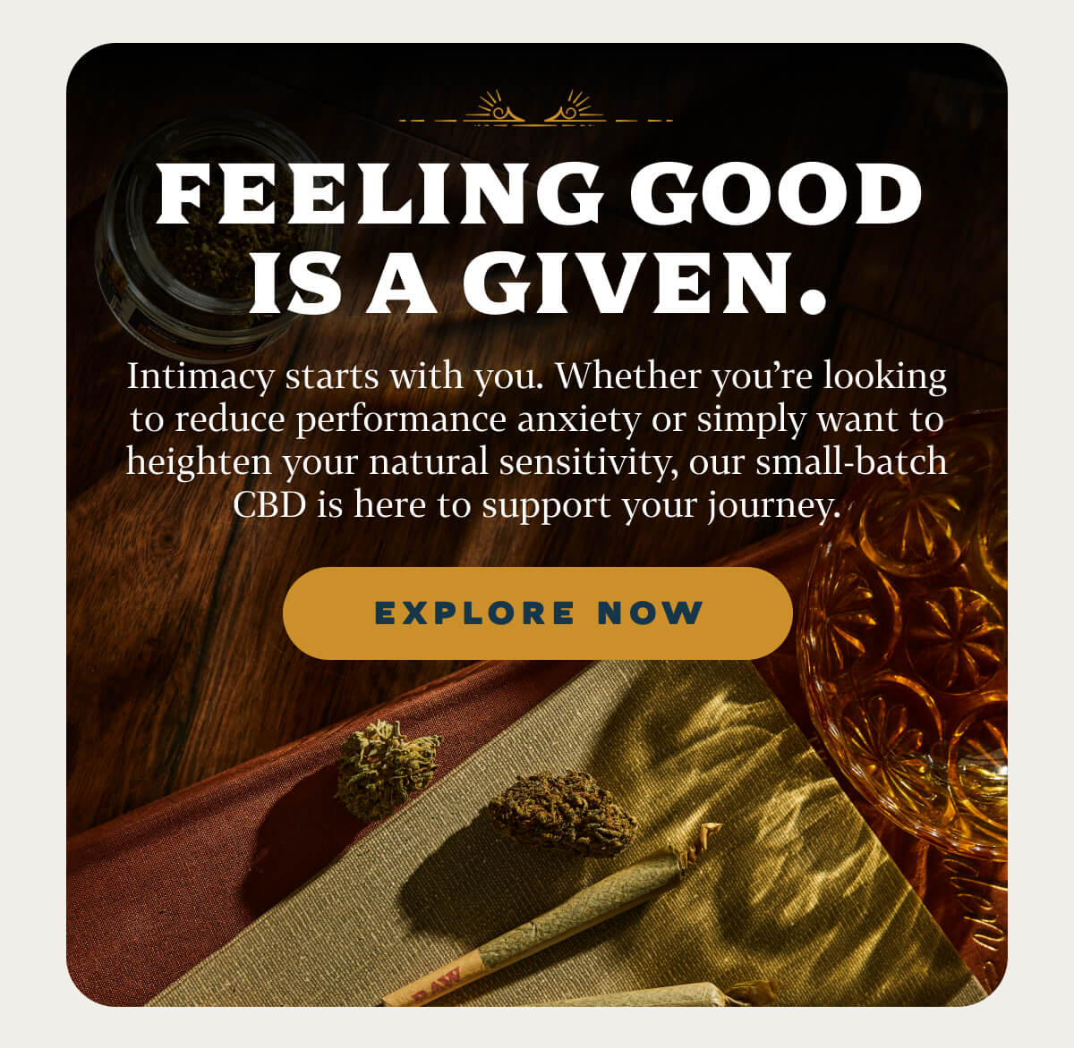 Feeling good is a given.  Intimacy starts with you. Whether you’re looking to reduce performance anxiety or simply want to heighten your natural sensitivity, our small-batch CBD is here to support your journey.