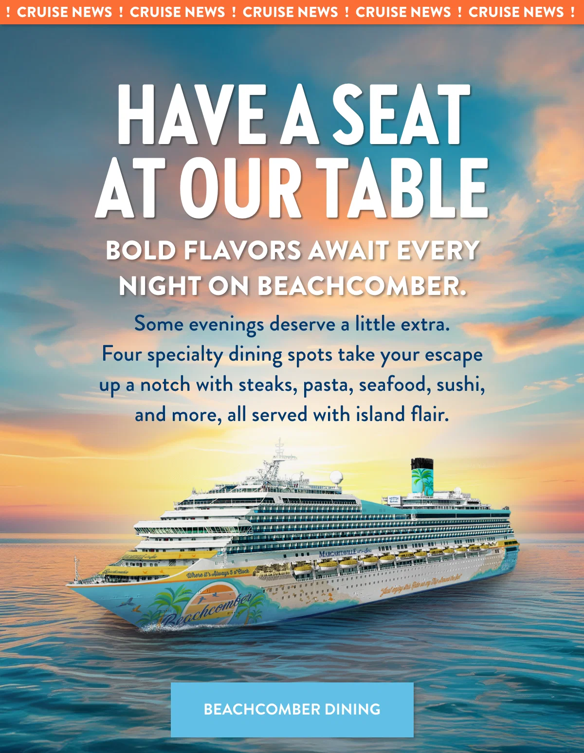 Have a seat at our table. Bold flavors await every night on Beachcomber. Explore Beachcomber Dining.