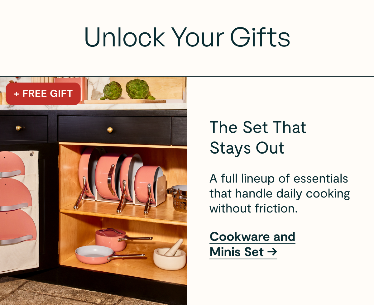 Unlock Your Gifts  FREE GIFT  The Set That Stays Out  A full lineup of essentials that handle daily cooking without friction.  [[Cookware and Minis Set →]]