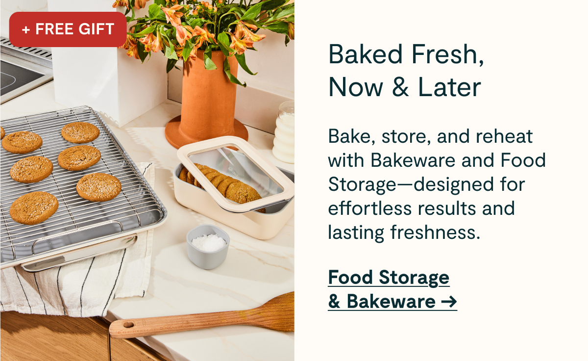 +FREE GIFT  Baked Fresh, Now & Later  Bake, store, and reheat with Bakeware and Food Storage—designed for effortless results and lasting freshness.  [[Food Storage & Bakeware →]]
