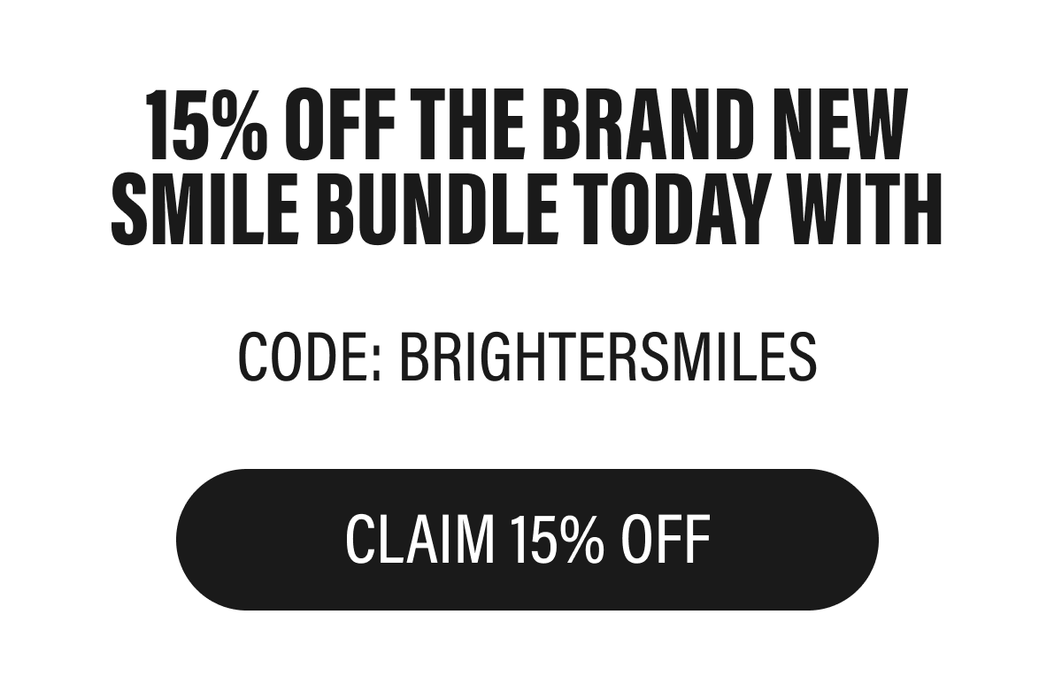 15% OFF THE BRAND NEW SMILE BUNDLE TODAY WITH | CODE: BRIGHTERSMILES | CLAIM 15% OFF