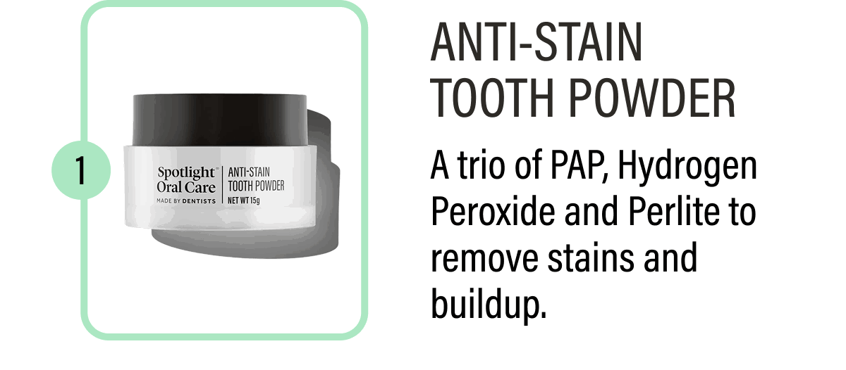 Anti-Stain Tooth Powder - A trio of PAP, Hydrogen Peroxide and Perlite to removes stains and buildup.