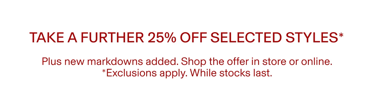 Take a further 25% off selected styles* | Plus new markdowns added. Shop the offer in store or online. *Exclusions apply. While stocks last.