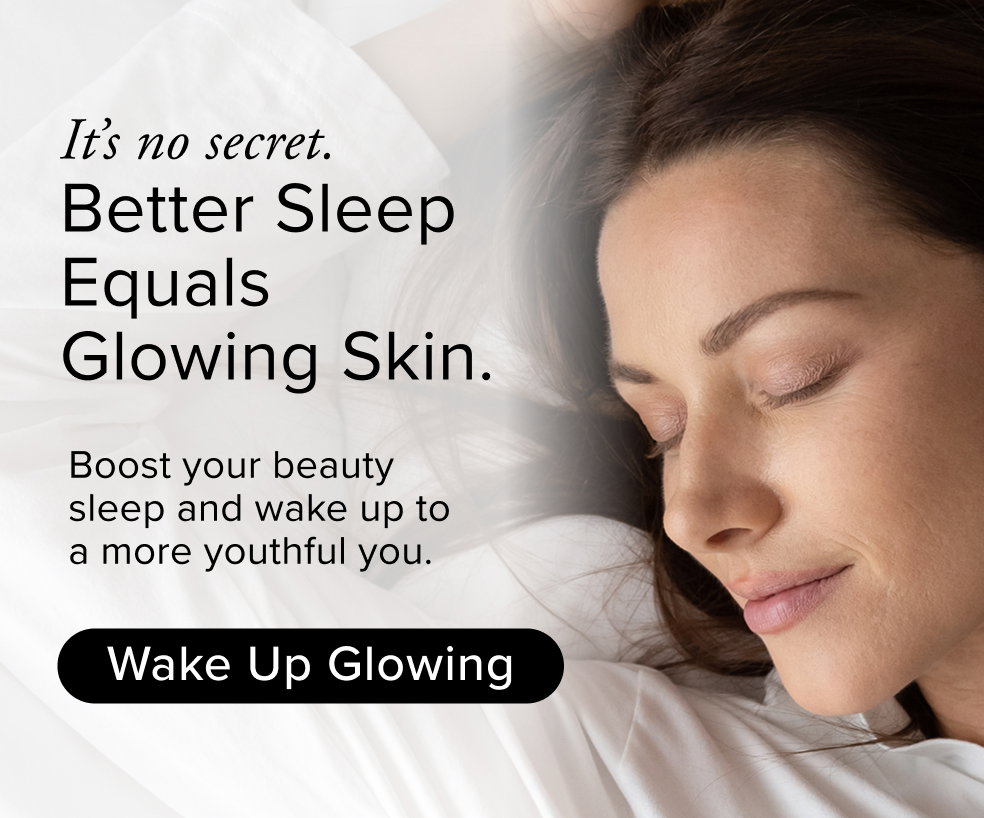 It’s no secret. Better Sleep Equals Glowing Skin. Boost your beauty sleep and wake up to a more youthful you.
