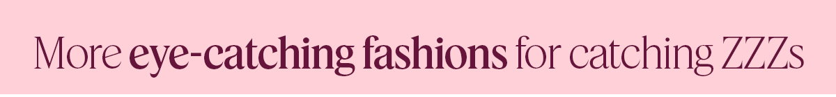 More eye-catching fashions for catching ZZZs