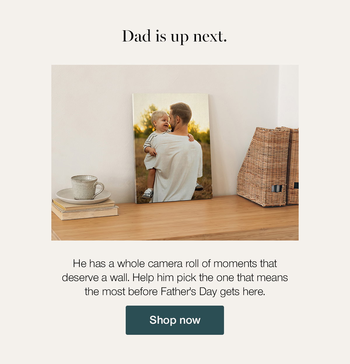 Dad is up next. He has a whole camera roll of moments that deserve a wall. Help him pick the one that means the most before Father's Day gets here. Shop now.