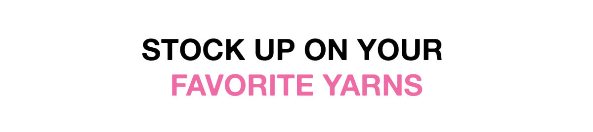 STOCK UP ON YOUR  FAVORITE YARNS