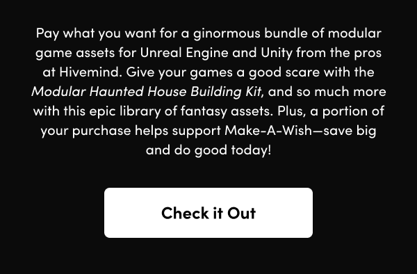 Give your games a good scare with the Modular Haunted House Building Kit, and so much more with this epic library of fantasy assets. Plus, a portion of your purchase helps support Make-A-Wish—save big and do good today!