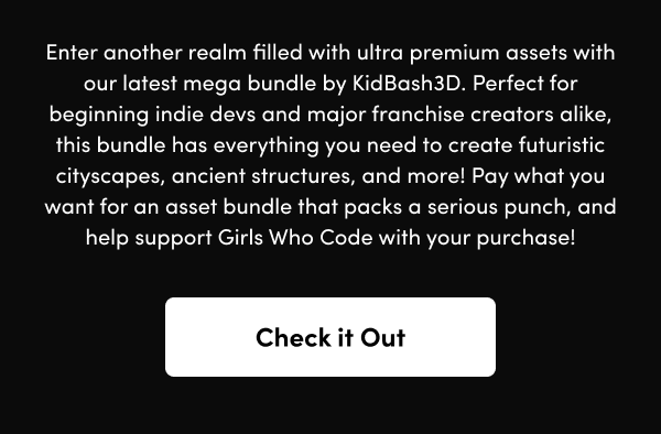 Perfect for beginning indie devs and major franchise creators alike, this bundle has everything you need to create futuristic cityscapes, ancient structures, and more! Pay what you want for an asset bundle that packs a serious punch, and help support Girls Who Code with your purchase!