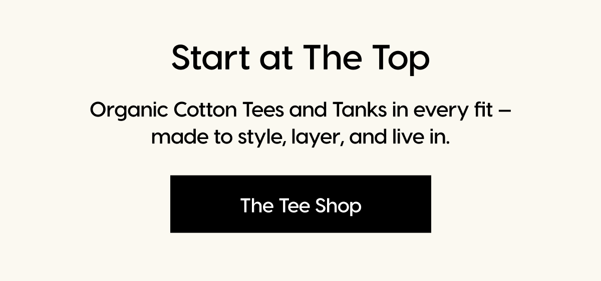 Start at The Top | Organic Cotton Tees and Tanks in every fit - made to style, layer, and live in. | The Tee Shop