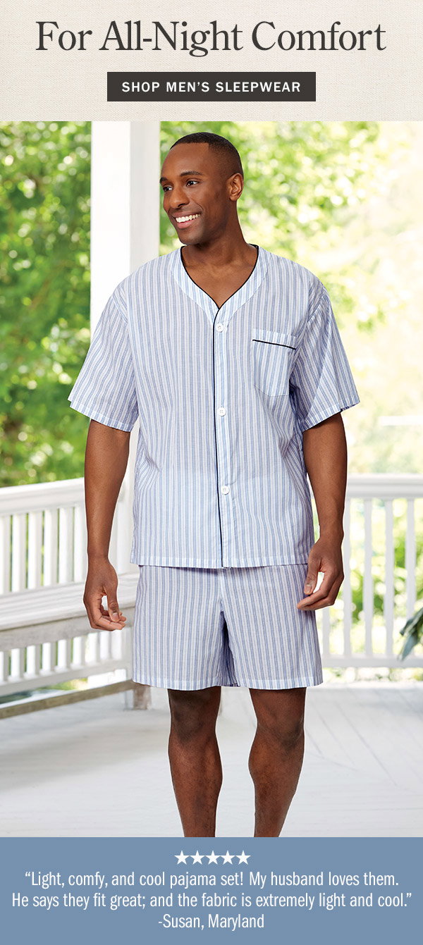 For All-Night Comfort. Light, comfy, and cool pajama set! My husband loves them. He says they fit great; and the fabric is extremely light and cool. - Susan, Maryland (5 stars). Shop Men's Sleepwear. Men's Ultra-Light Cotton Voile Short Pajama Set