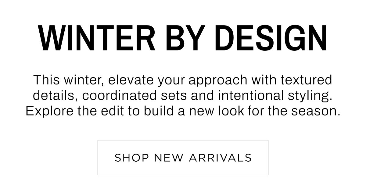 Woman New Arrivals. Winter by design, elevate your approach with textured details, coordinated sets and intentional styling. Shop Now.