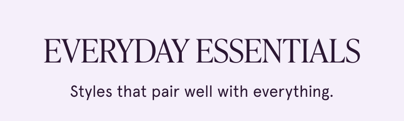 Everyday essentials. Styles that pair well with everything.