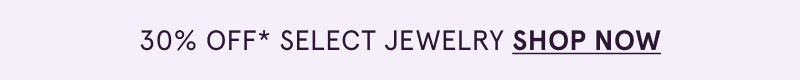 Eyebrow: 30% Off* Select Jewelry. Click here to SHOP NOW