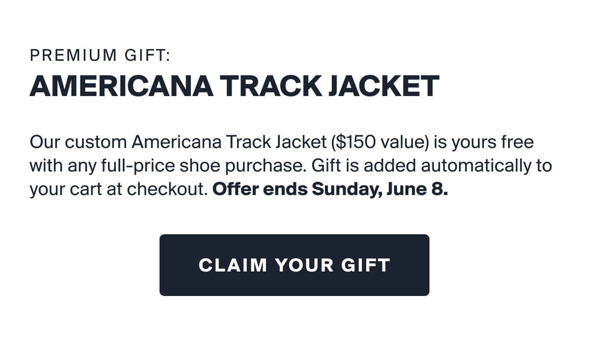 PREMIUM GIFT: AMERICANA TRACK JACKET | Our custom Americana Track Jacket ($150 value) is yours free with any full-price shoe purchase. Gift is added automatically to your cart at checkout. Offer ends Sunday, June 8. | CLAIM YOUR GIFT
