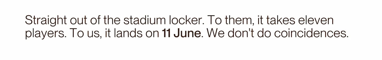 Straight out of the stadium locker. To them, it takes eleven players. To us, it lands on 11 June. We don't do coincidences.