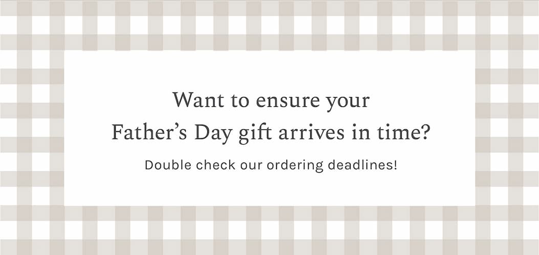 Double check our ordering deadlines to ensure your Father's Day gift arrives in time
