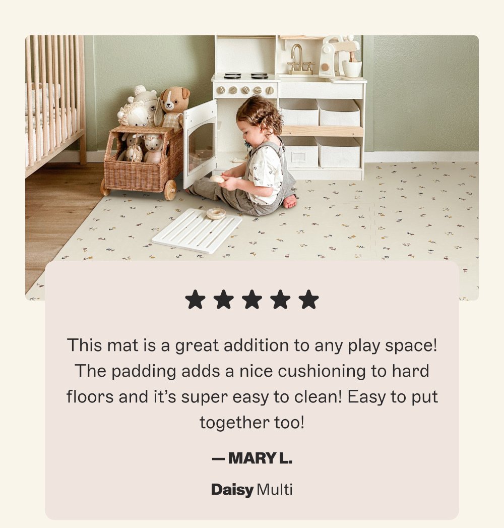 This mat is a great addition to any play space! The padding adds a nice cushioning to hard floors and it’s super easy to clean! Easy to put together too! — Mary L. Daisy Multi