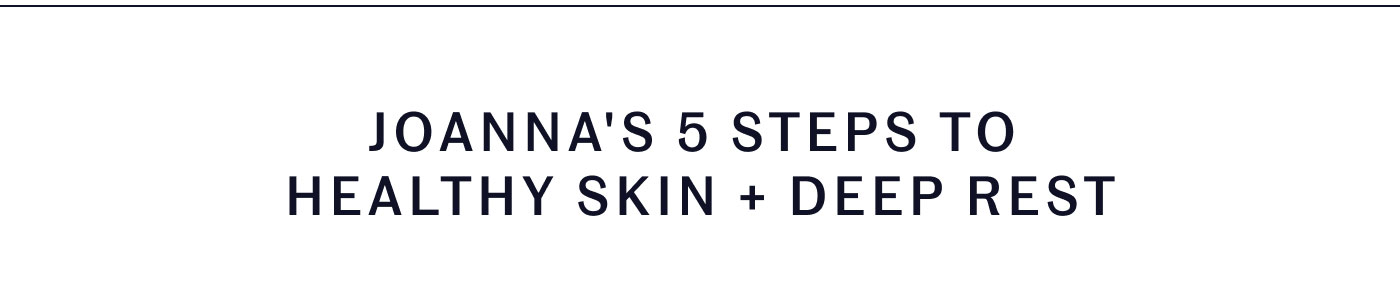 JOANNA'S 5 STEPS TO HEALTHY SKIN + DEEP REST