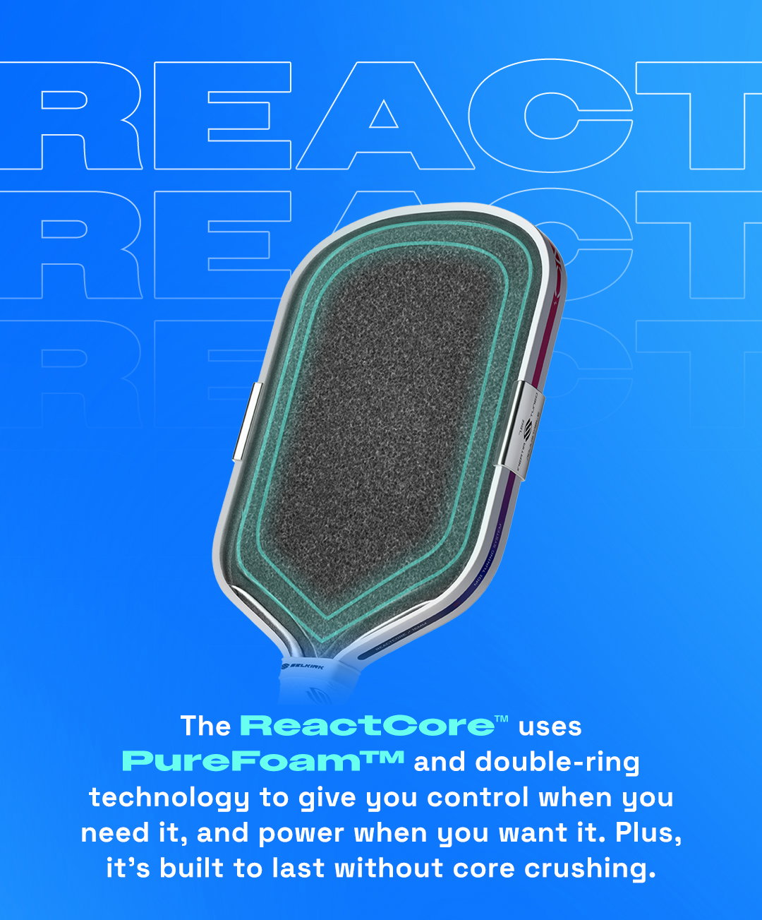 The ReactCore™ uses PureFoam™ and double-ring technology to give you control when you need it, and power when you want it. Plus, it's built to last without core crushing.