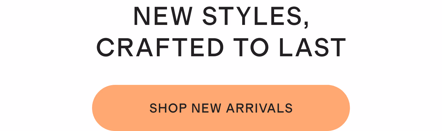 NEW STYLES, CRAFTED TO LAST