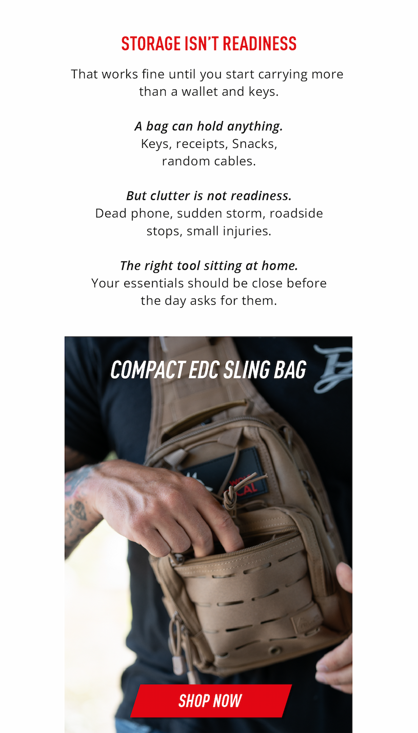 Storage Isn’t Readiness.       A bag can hold anything. Keys. Receipts. Snacks. Random cables.  But clutter is not readiness.  Dead phone. Sudden storm. Roadside stop. Small injury. The right tool sitting at home.  Your essentials should be close before the day asks for them.      COMPACT EDC SLING BAG.        SHOP NOW