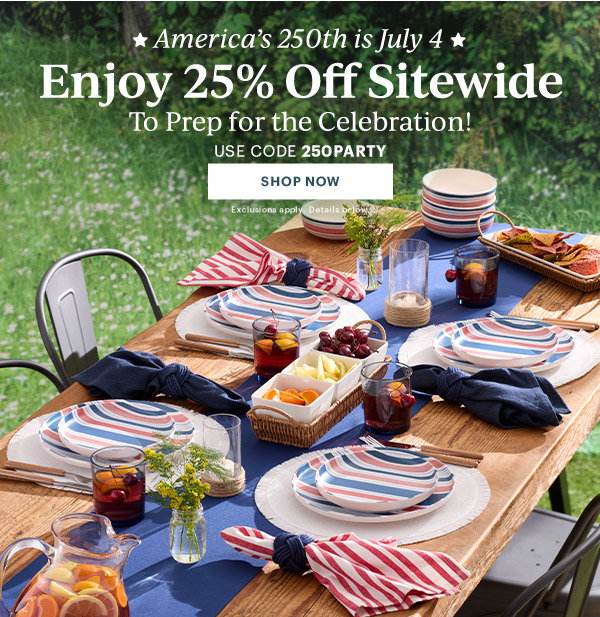 America's 250th is July 4  Enjoy 25% Off Sitewide  To Prep for the Celebration!  USE CODE 250PARTY  [SHOP NOW] Exclusions apply. Details below.