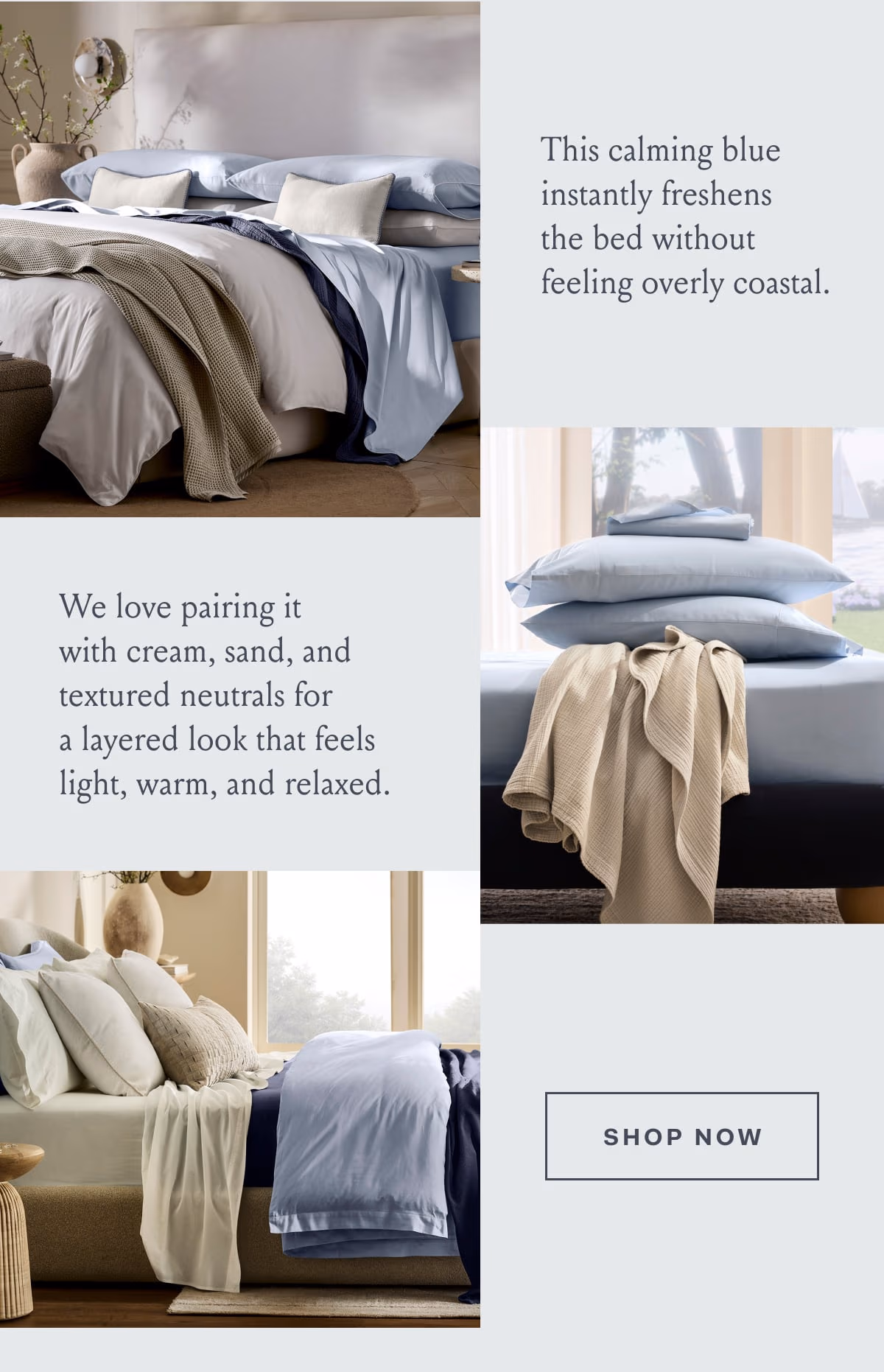 This calming blue instantly freshens the bed without feeling overly coastal. We love pairing it with cream, sand, and textured neutrals for a layered look that feels light, warm, and relaxed. SHOP NOW
