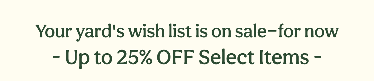 Your yard's wish list is on sale—for now - Up to 25% OFF Select Items