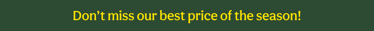 Don’t miss our best price of the season!