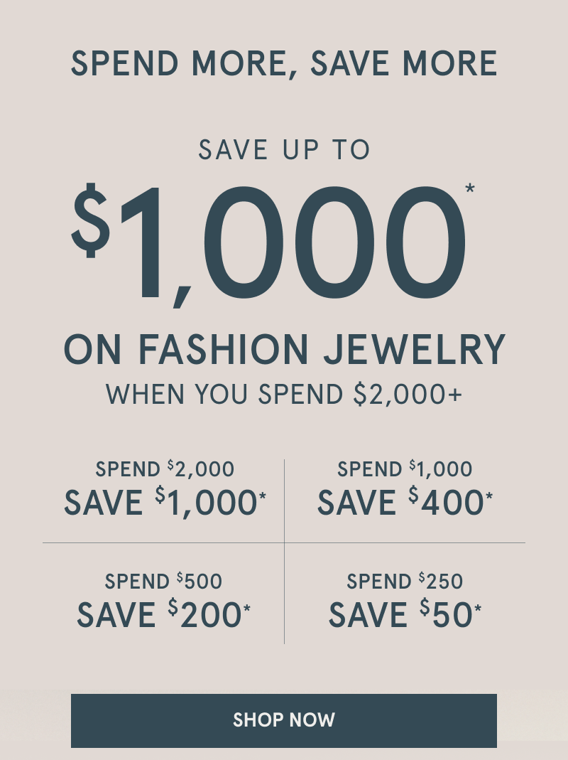 Spend more, save more on fashion jewelry. Save up to $1,000 on fashion jewelry when you spend $2,000 plus. Click shop now.