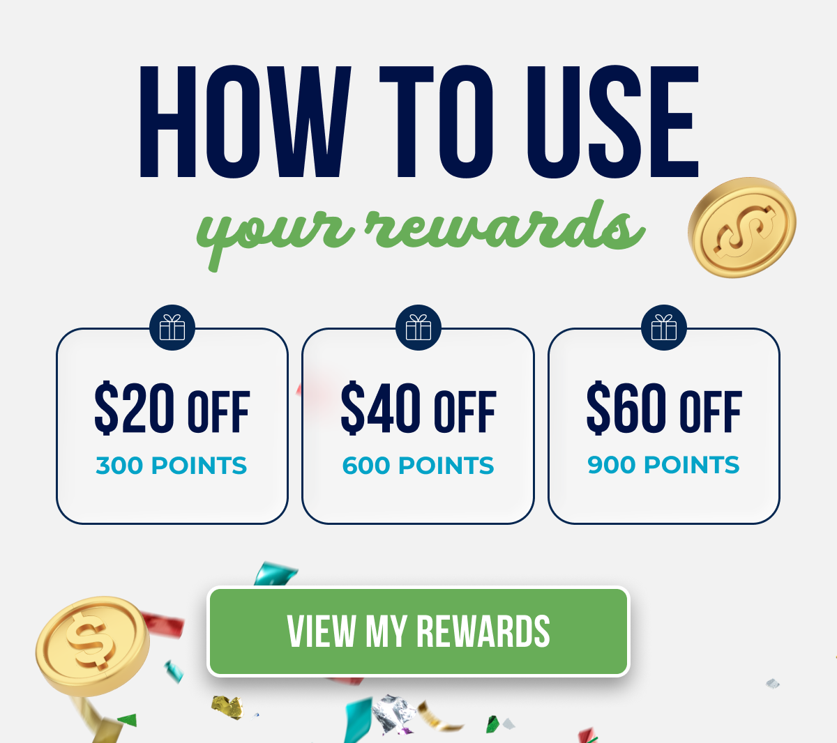 How to use your rewards $20 Off $40 Off $60 Off 300 POINTS 600 POINTS 900 POINTS View my Rewards
