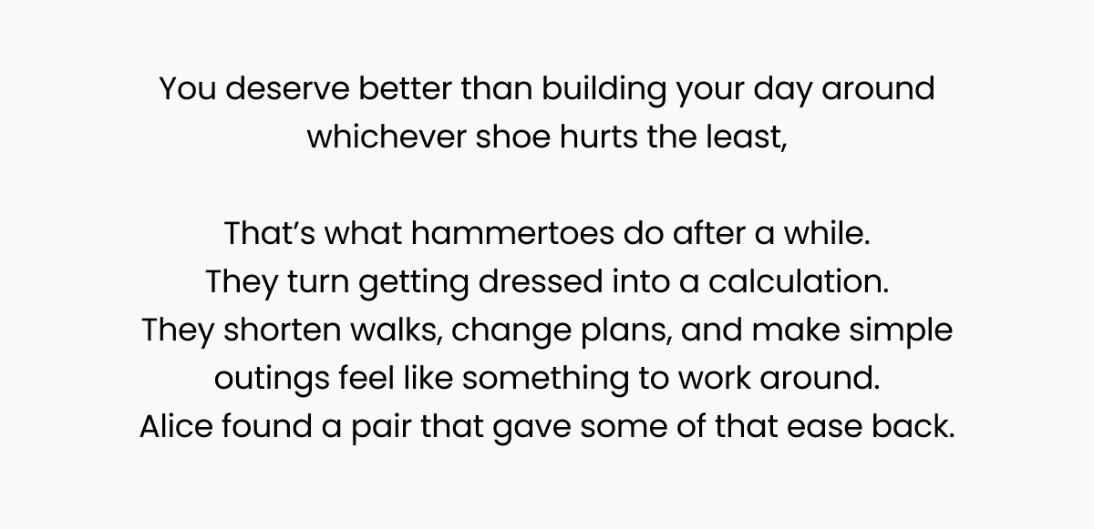 You deserve better than building your day around whichever shoe hurts the least,
