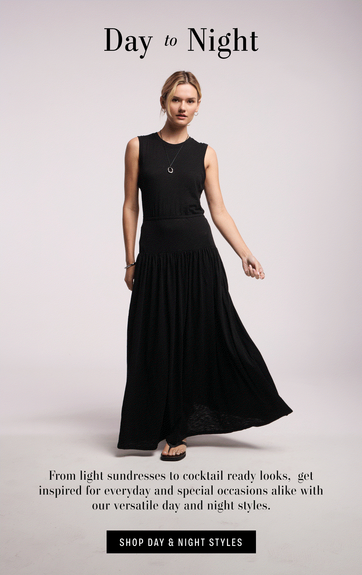 Hero GIF of two images of models wearing Selita Dress and Lunetta Dress. Text reads: Day to night. From light sundresses to cocktail ready looks, get inspired for everyday and special occasions alike with our versatile day and night styles.