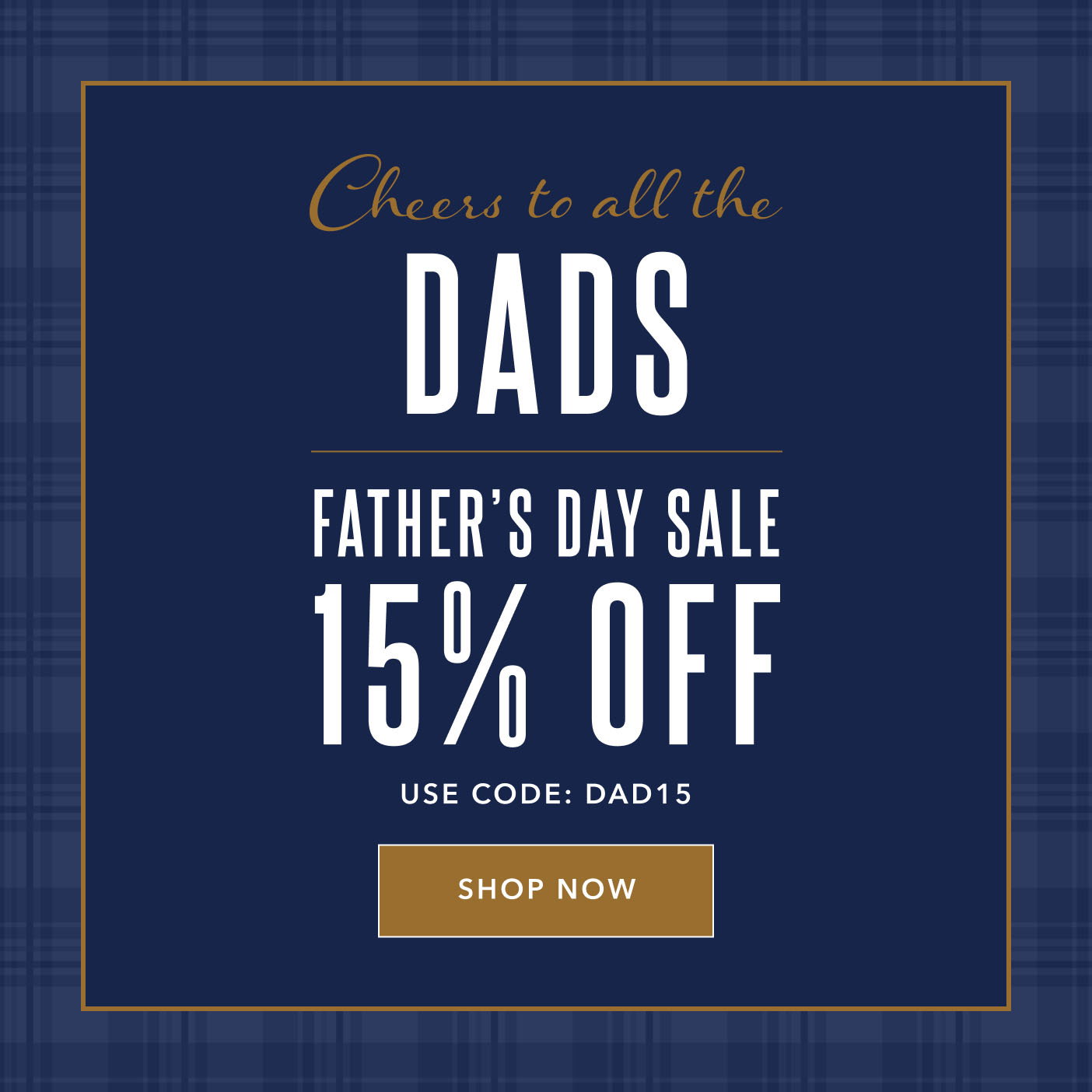 Cheers to all the Dads Father's Day Sale 15% off Use Code: Dad15 Shop Now