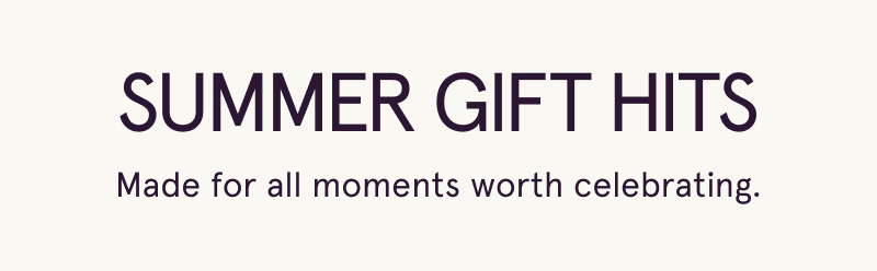 Summer gift hits. Made for all moments worth celebrating.