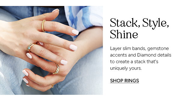 Stack, Style, Shine. Layer slim bands, gemstone accents and Diamond details to create a stack thats uniquely yours. SHOP RINGS. 