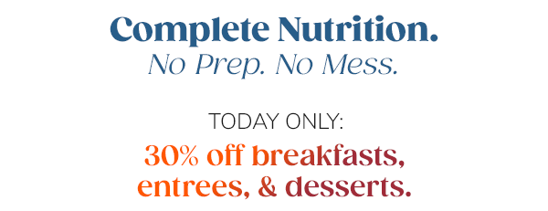 Complete Nutrition. No Prep. No Mess. Today only: 30% off breakfasts, entrees, and desserts.