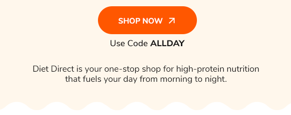 Shop Now Use Code ALLDAY Diet Direct is your one-stop shop for high-protein nutrition that fuels your day from morning to night.