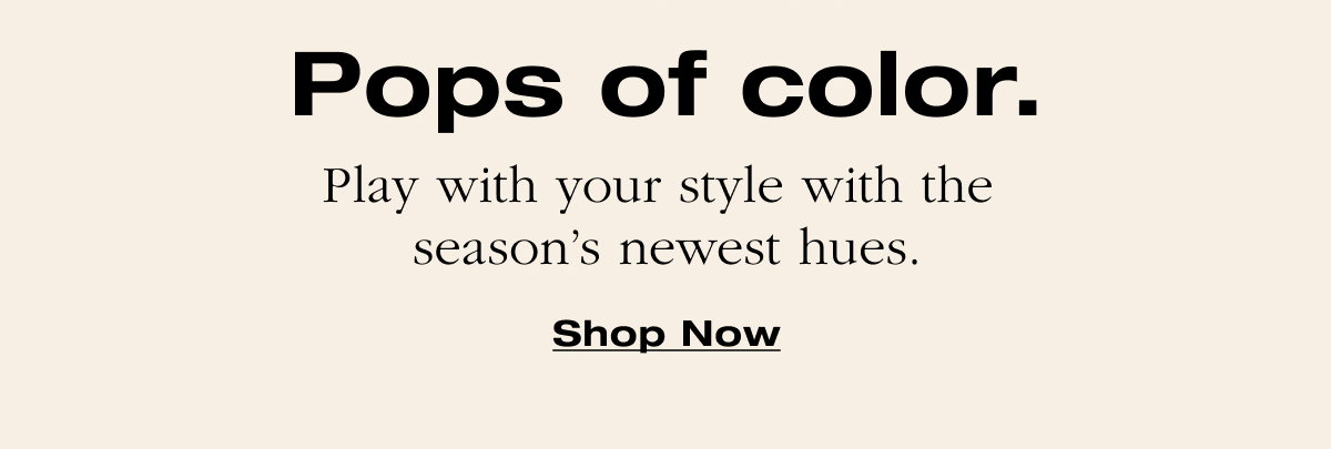 Play with your style with the season's newest hues. Shop Now