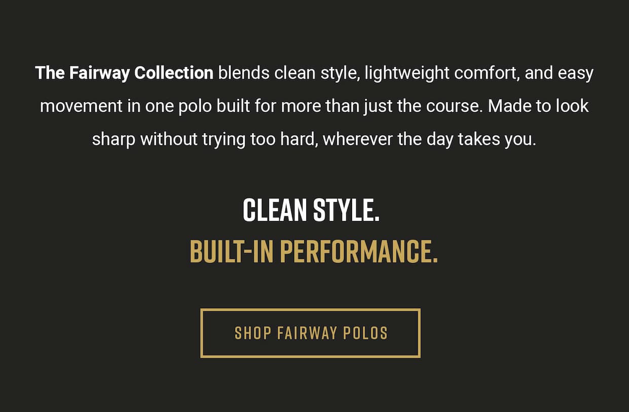 The Fairway Collection blends clean style, lightweight comfort, and easy movement in one polo built for more than just the course. Made to look sharp without trying too hard, wherever the day takes you. Clean Style. Built-in Performance. Shop Fairway Polos.