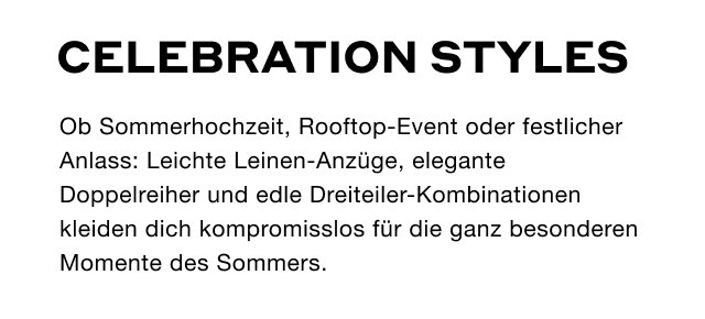 Celebration Styles - Ob Sommerhochzeit, Rooftop-Event oder festlicher Anlass: Leichte Leinen-Anzüge, elegante Doppelreiher und edle Dreiteiler-Kombinationen kleiden dich kompromisslos für die ganz besonderen Momente des Sommers