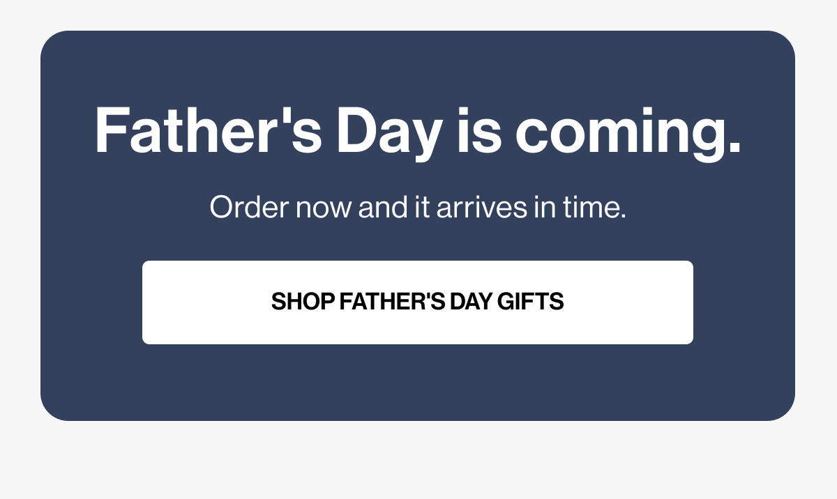Father's Day is coming. | Order now and it arrives in time. | SHOP FATHER'S DAY GIFTS